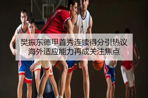 樊振东德甲首秀连续得分引热议 海外适应能力再成关注焦点