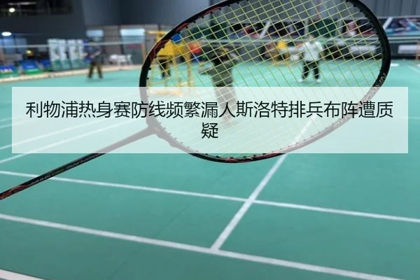 利物浦热身赛防线频繁漏人斯洛特排兵布阵遭质疑