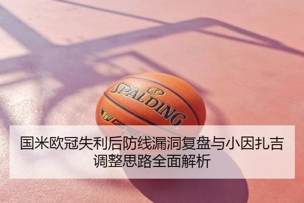 国米欧冠失利后防线漏洞复盘与小因扎吉调整思路全面解析