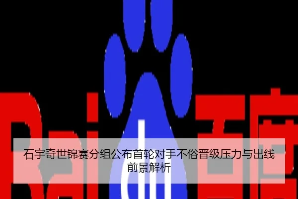 石宇奇世锦赛分组公布首轮对手不俗晋级压力与出线前景解析
