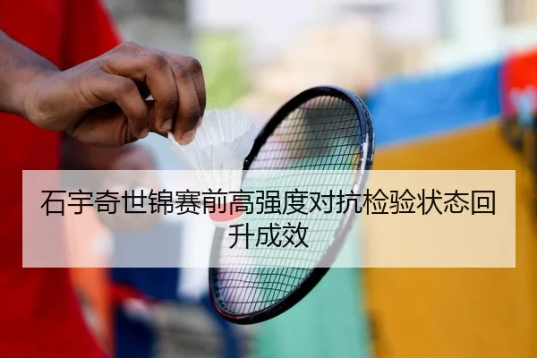 石宇奇世锦赛前高强度对抗检验状态回升成效