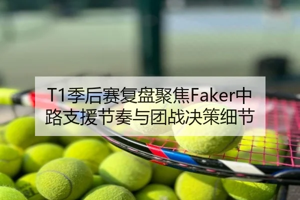 T1季后赛复盘聚焦Faker中路支援节奏与团战决策细节