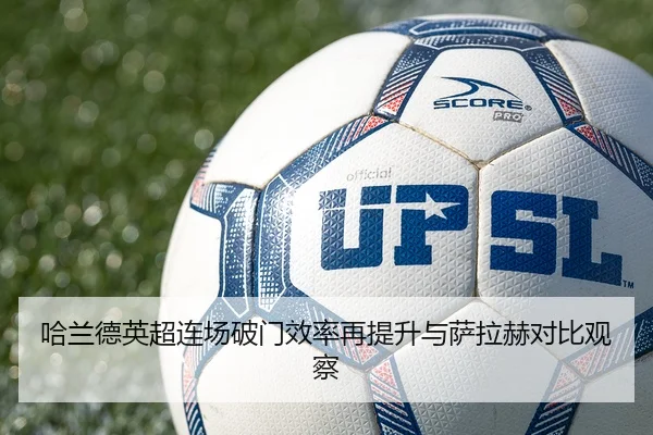 哈兰德英超连场破门效率再提升与萨拉赫对比观察
