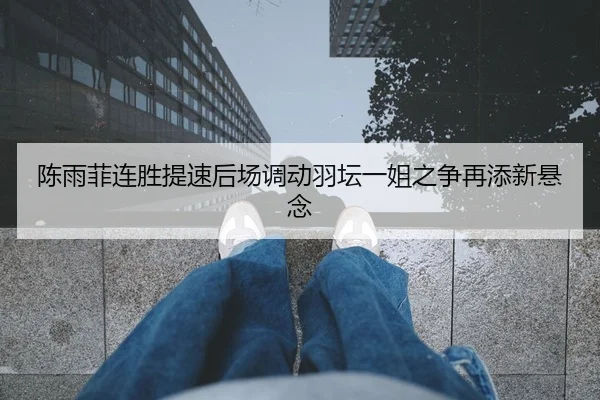 陈雨菲连胜提速后场调动羽坛一姐之争再添新悬念