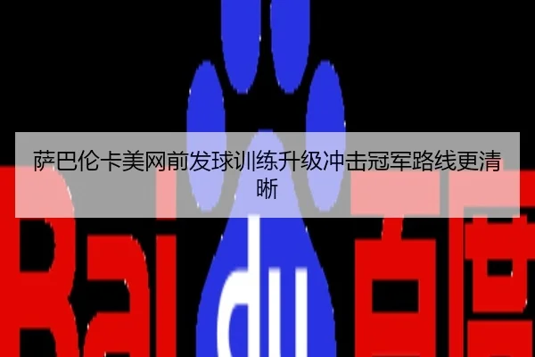 萨巴伦卡美网前发球训练升级冲击冠军路线更清晰