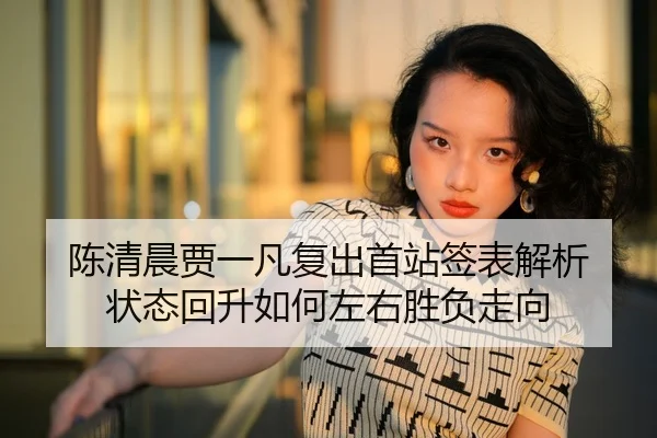 陈清晨贾一凡复出首站签表解析 状态回升如何左右胜负走向