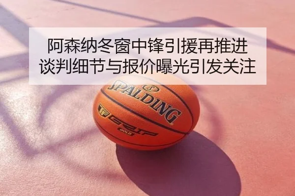 阿森纳冬窗中锋引援再推进 谈判细节与报价曝光引发关注