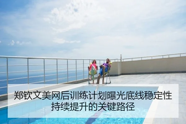 郑钦文美网后训练计划曝光底线稳定性持续提升的关键路径