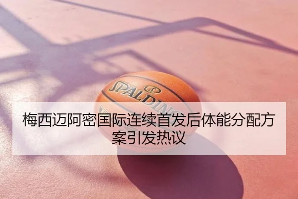 梅西迈阿密国际连续首发后体能分配方案引发热议